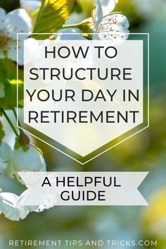 the words how to structure your day in retirement, with white flowers and green leaves