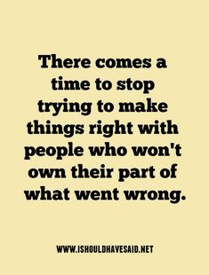 a quote that says there comes a time to stop trying to make things right with people who won't own part of what went wrong