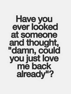 a black and white photo with the words have you ever looked at someone and thought damn, could you just love me back already?