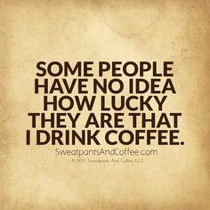 some people have no idea how lucky they are that i drink coffee