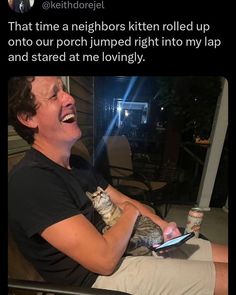 a man laughing while holding a cat and looking at his cell phone with the caption that reads, that time neighbors kitten rolled up onto our porch jumped right into my lap