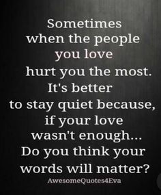 sometimes when the people you love hurt you the most. it's better to stay quiet because, if your love wasn't enough....do you think your words will matter? Love Is Not Enough, Quotable Quotes, Just Saying, Wise Quotes, Meaningful Quotes, Just For Me, Great Quotes, Wisdom Quotes, Food For Thought