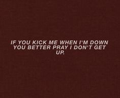 an image of the words if you kick me when i'm down you better pray don't get up