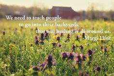 We need to teach people to go into their backyards, that real healing is all around us. -Margi Flint Sacred Earth, Herbal Salves, Get Educated, Plant Powered, Family Health, Nature Quotes, Holistic Healing