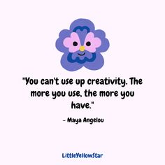 a quote on creativity that reads you can't use up creativity the more you use, the more you have