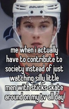 a man wearing a hockey helmet with the words, me when i actually have to contribue to society instead of just watching silly little men with sticks skate around on my tv all day