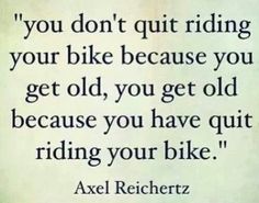 an old quote with the words you don't quit riding your bike because you get old, you get old because you have out riding your bike