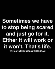 someones we have to stop being scared and just go for it either it will work or won't that's life