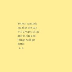 the words yellow reminds me that the sun will always shine and in the end things will get better