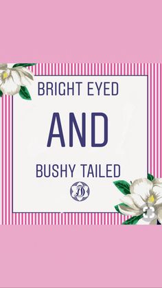 a pink and white sign that says bright eyed and bushy tailed with flowers on it