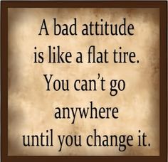 a bad attitude is like a flat tire you can't go anywhere until you change it