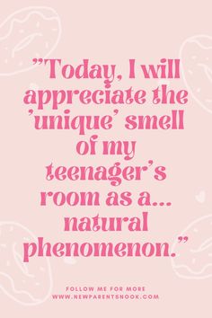 a pink quote that says today, i will appreciate the unique smell of my teenager's room as a natural phenomenon