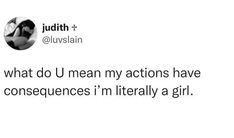 a tweet that reads, what do u mean my actions have to consequents i'm literally a girl