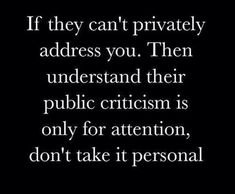 a quote that says if they can't privately address you then understand their public criciism is only for attention, don't take it personal