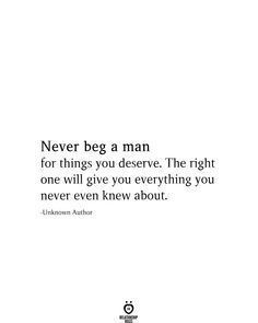 an image of a quote that says never beg a man for things you deserves the right one will give you everything you need to know about