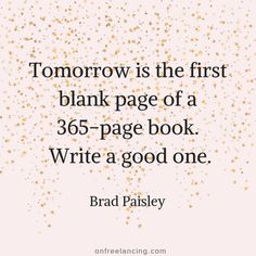 a quote that reads tomorrow is the first blank page of a 350 - page book write a good one