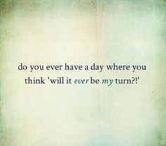 an image of a quote that says do you ever have a day where you think will it be my turn?