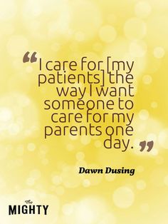 a quote from dawn dustin on care for my patients, the way i want to someone to care for my parents one day