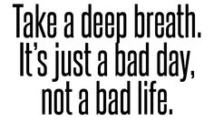 the words take a deep breath it's just abaad day, not a bad life