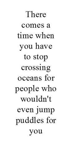 a quote that reads, there comes a time when you have to stop crossing oceans for people who wouldn't even jump puddles for you