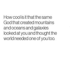 an advertisement with the words how cool is that the same god that created mountains and oceans and glaciers looked at you and thought the world needed one of you to