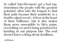 a quote from jeff brown that reads so called late - bloomers get a bad rap, sometimes the people with the greatest potential