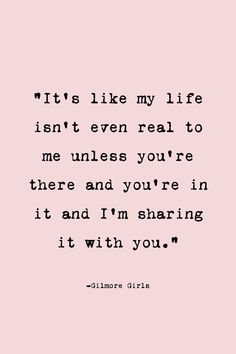 a quote that says it's like my life isn't even real to me unless you're there and you're in it and i'm sharing it with you