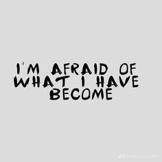 the words i'm afraid of what i have become written in black ink on a gray background