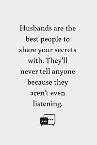 a quote that reads husbands are the best people to share your secrets with they'll never tell anyone because they aren't even listening