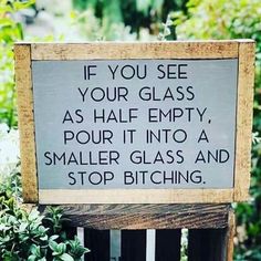 a sign that says if you see your glass as half empty, pour it into a smaller glass and stop bitching