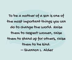 a quote that reads to be a mother of a son is one of the most important things you can do to change the world raise them to respect