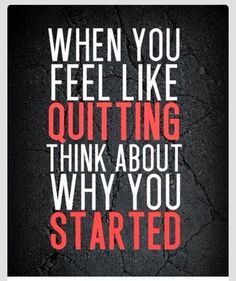 a quote that says, when you feel like quiting think about why you started