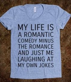 a t - shirt that says, my life is a romantic comedy minus the romance and just me laughing at my own jokes