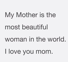 a quote that says, my mother is the most beautiful woman in the world i love you