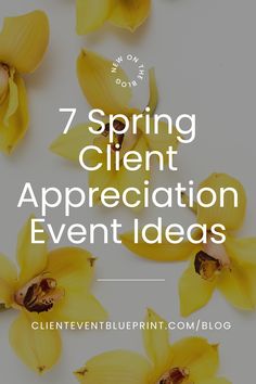 yellow flowers with the words 7 spring client appreciation event ideas on it and below them