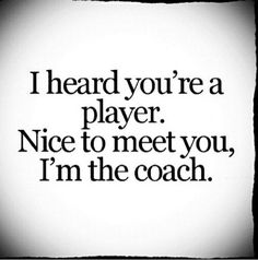 an image of a quote that says i heard you're a player nice to meet you, i'm the coach