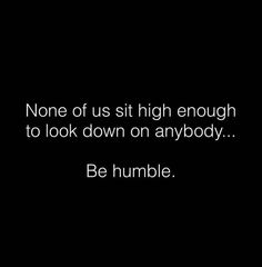 a black and white photo with the words none of us sit high enough to look down on anybody be humble