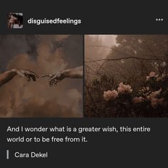 two pictures with hands reaching out to each other and the caption says, i wonder what is a greater wish, this entire world or to be free from it