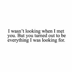 the words i was looking when i met you but you turned out to be everything i was looking for