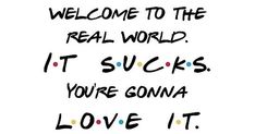 the words welcome to the real world it sucks you're gon na love it