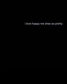 a black background with the words i love happy me shes so pretty