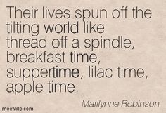 a quote from marilynne robinson that says, their lives spin off the tiring world like thread of a spindle, breakfast time, supertime, apple time,