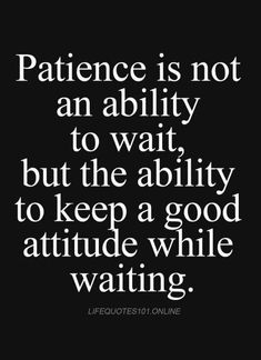 a quote that says, patience is not an ability to wait but the ability to keep a good attitude while waiting