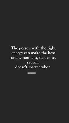 the person with the right energy can make the best of any moment, day, time, doesn't matter when