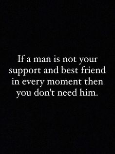 a man is not your support and best friend in every moment then you don't need him