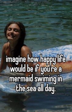 a woman laying on a surfboard in the ocean with text saying imagine how happy life would be if you're a mermaid swimming in the sea all day