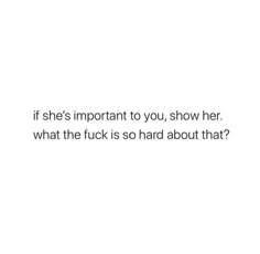 a white background with the words if she's important to you, show her what the f k is so hard about that?