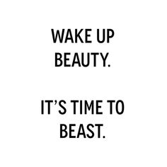 the words wake up beauty, it's time to beast on a white background