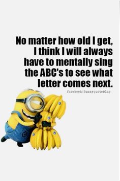 a minion holding bananas with the caption no matter how old i get, i think i will always have to mentally sing the abc's to see what letter comes next