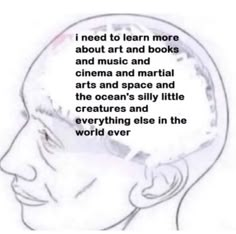 a drawing of a man's head with the words i need to learn more about art and books and music and cinema and martial arts and